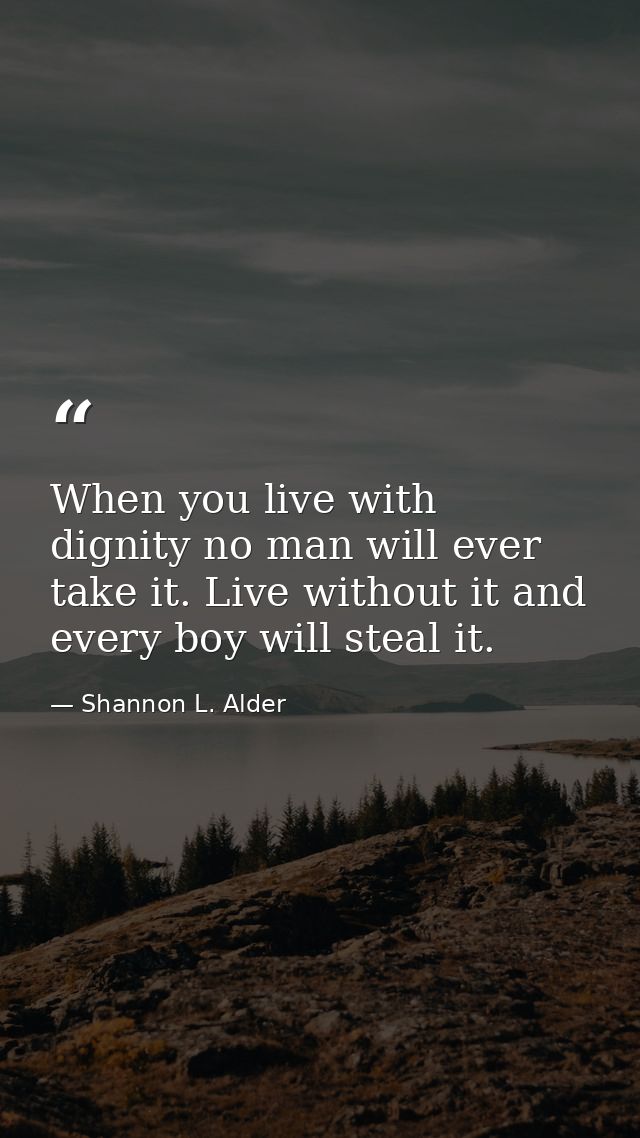 When you live with dignity no man will ever take it. Live without it and every boy will steal it. — Shannon L. Alder