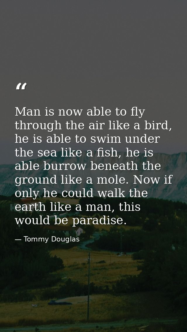 Man is now able to fly through the air like a bird, he is able to swim under the sea like a fish, he is able burrow bene — Tommy Douglas