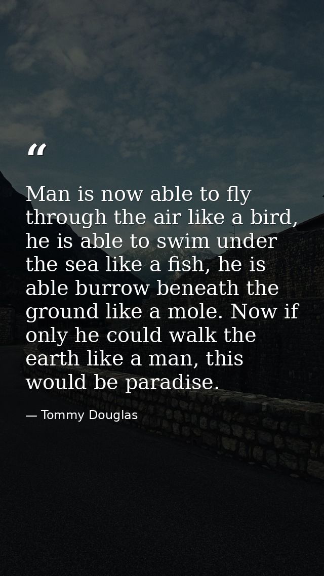 Man is now able to fly through the air like a bird, he is able to swim under the sea like a fish, he is able burrow bene — Tommy Douglas