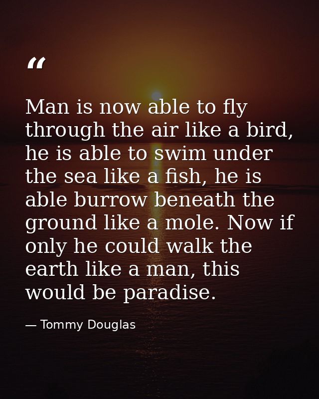 Man is now able to fly through the air like a bird, he is able to swim under the sea like a fish, he is able burrow bene — Tommy Douglas