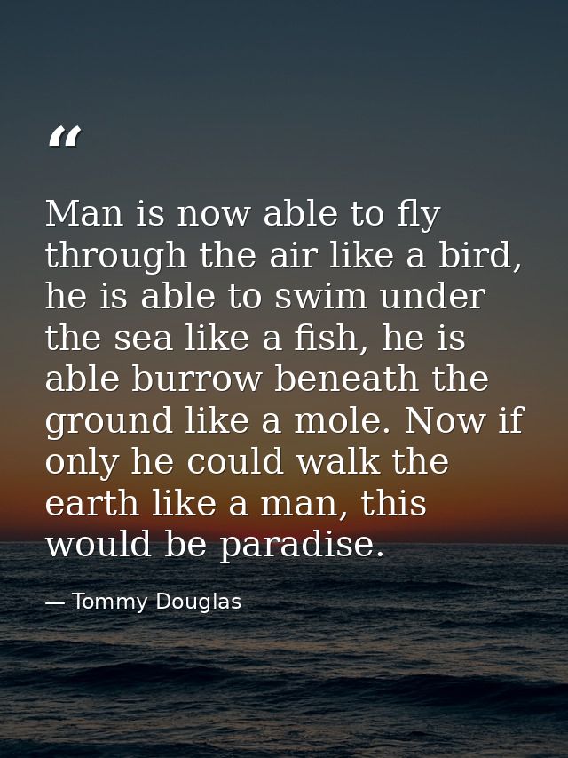Man is now able to fly through the air like a bird, he is able to swim under the sea like a fish, he is able burrow bene — Tommy Douglas