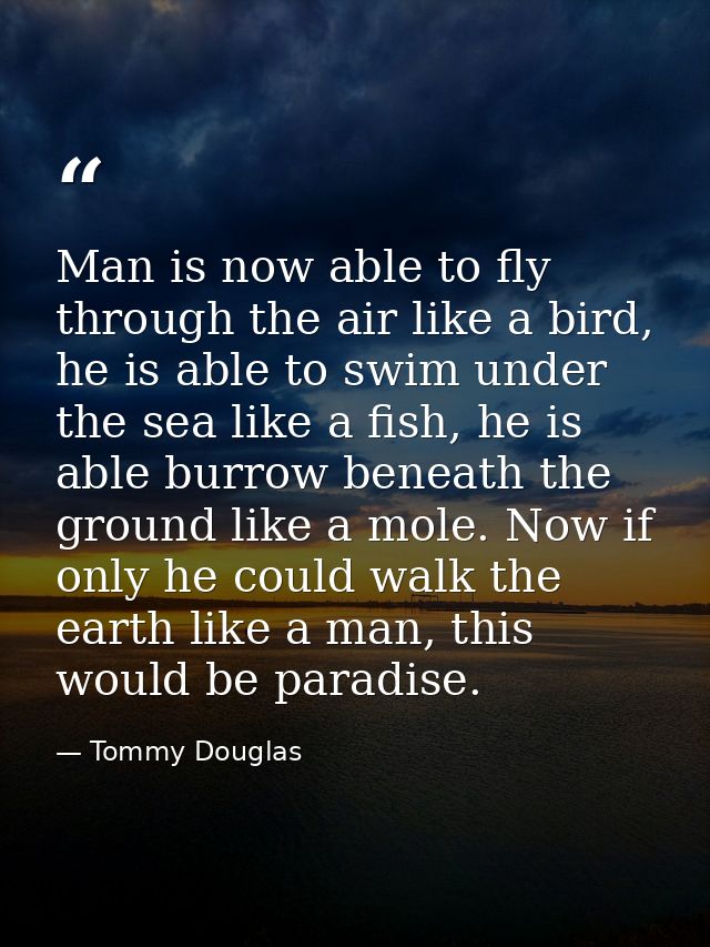 Man is now able to fly through the air like a bird, he is able to swim under the sea like a fish, he is able burrow bene — Tommy Douglas