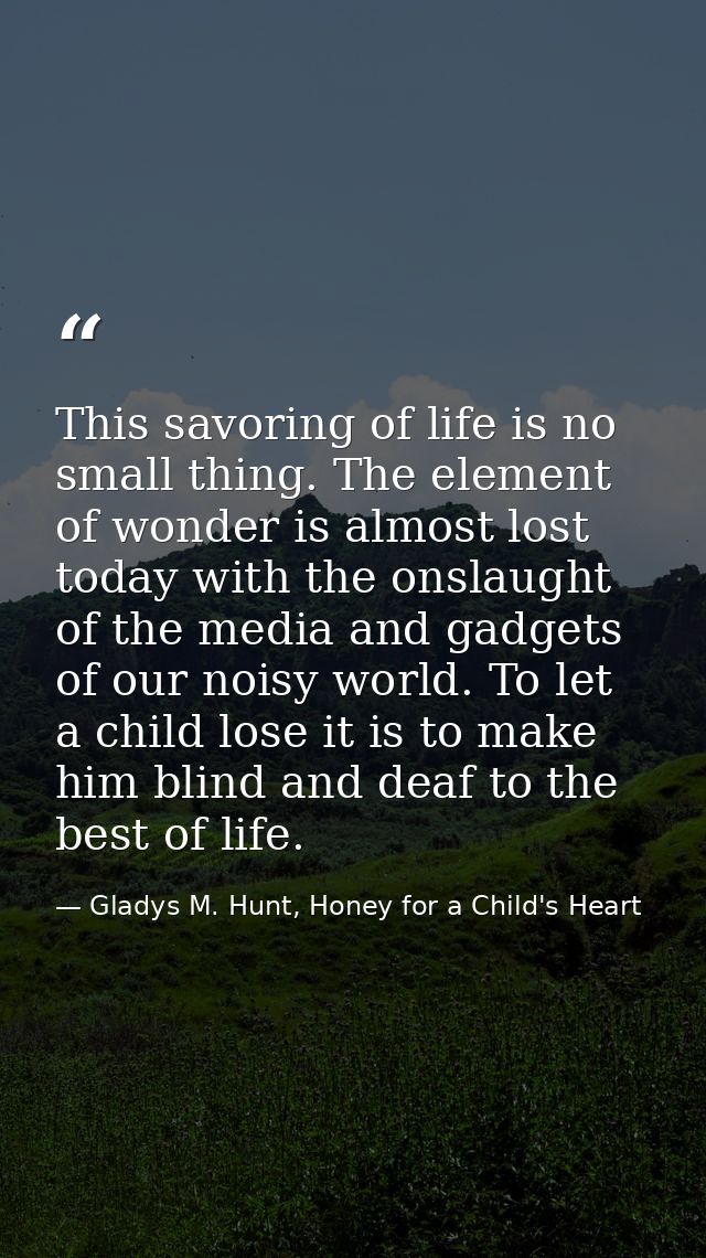 This savoring of life is no small thing. The element of wonder is almost lost today with the onslaught of the media and  — Gladys M. Hunt, Honey for a Child's Heart