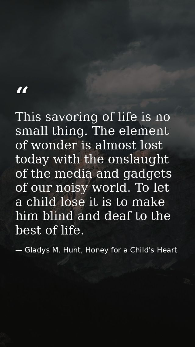 This savoring of life is no small thing. The element of wonder is almost lost today with the onslaught of the media and  — Gladys M. Hunt, Honey for a Child's Heart