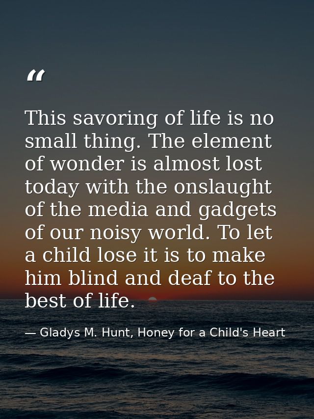 This savoring of life is no small thing. The element of wonder is almost lost today with the onslaught of the media and  — Gladys M. Hunt, Honey for a Child's Heart