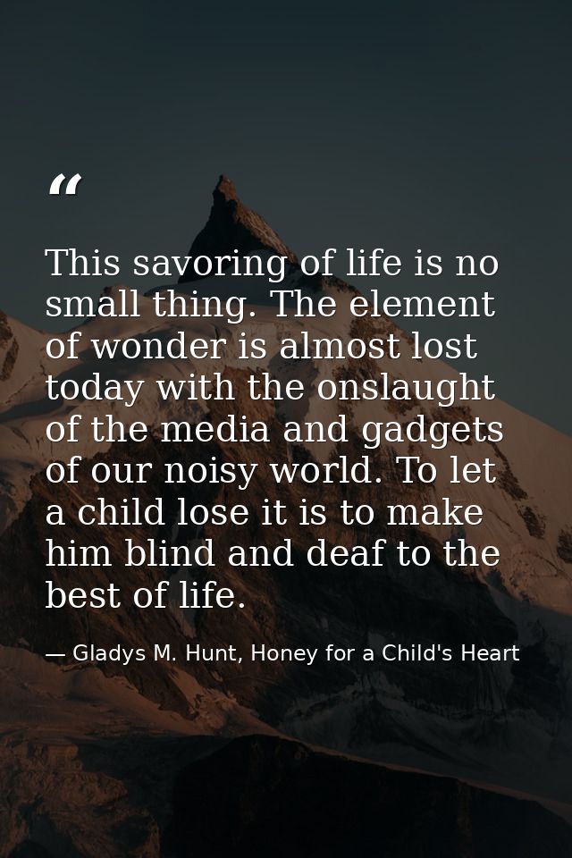 This savoring of life is no small thing. The element of wonder is almost lost today with the onslaught of the media and  — Gladys M. Hunt, Honey for a Child's Heart