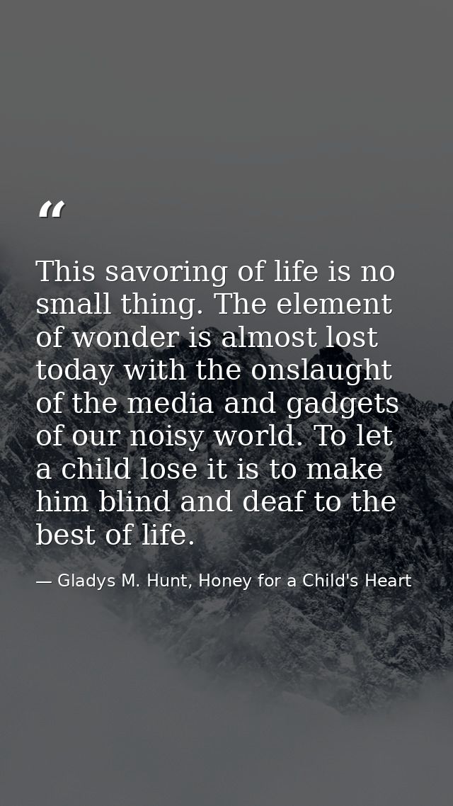 This savoring of life is no small thing. The element of wonder is almost lost today with the onslaught of the media and  — Gladys M. Hunt, Honey for a Child's Heart