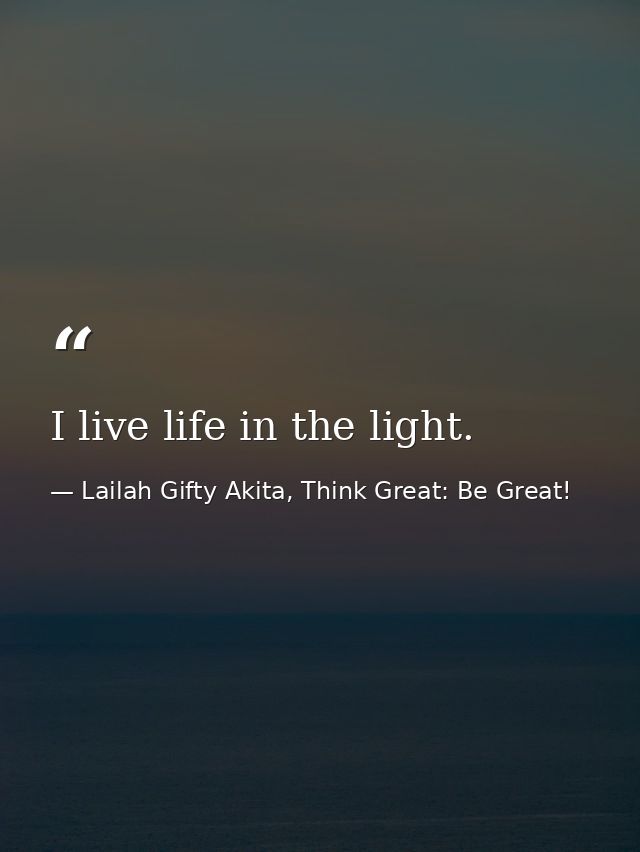 I live life in the light. — Lailah Gifty Akita, Think Great: Be Great!