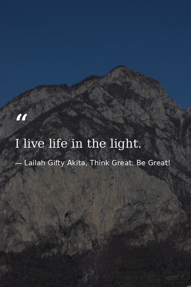 I live life in the light. — Lailah Gifty Akita, Think Great: Be Great!