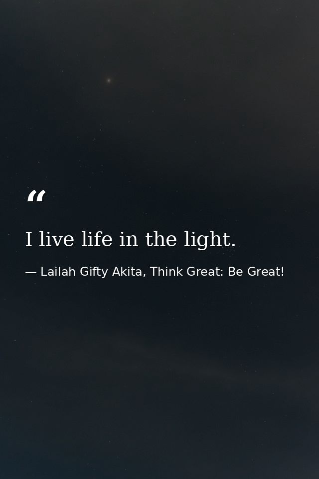 I live life in the light. — Lailah Gifty Akita, Think Great: Be Great!