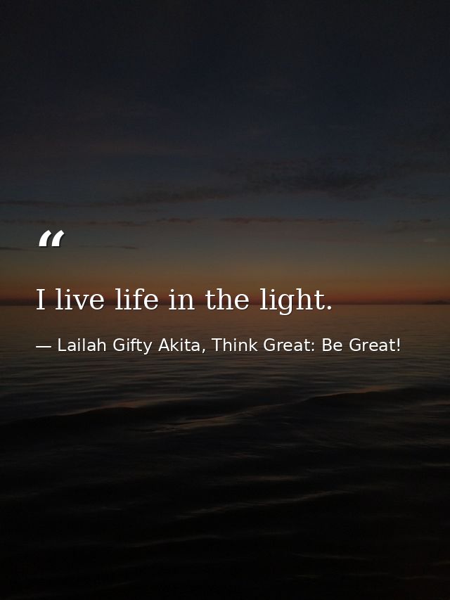 I live life in the light. — Lailah Gifty Akita, Think Great: Be Great!