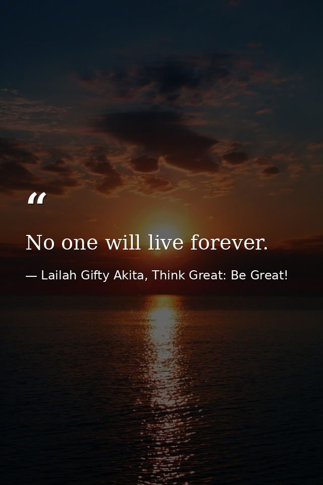 No one will live forever. — Lailah Gifty Akita, Think Great: Be Great!
