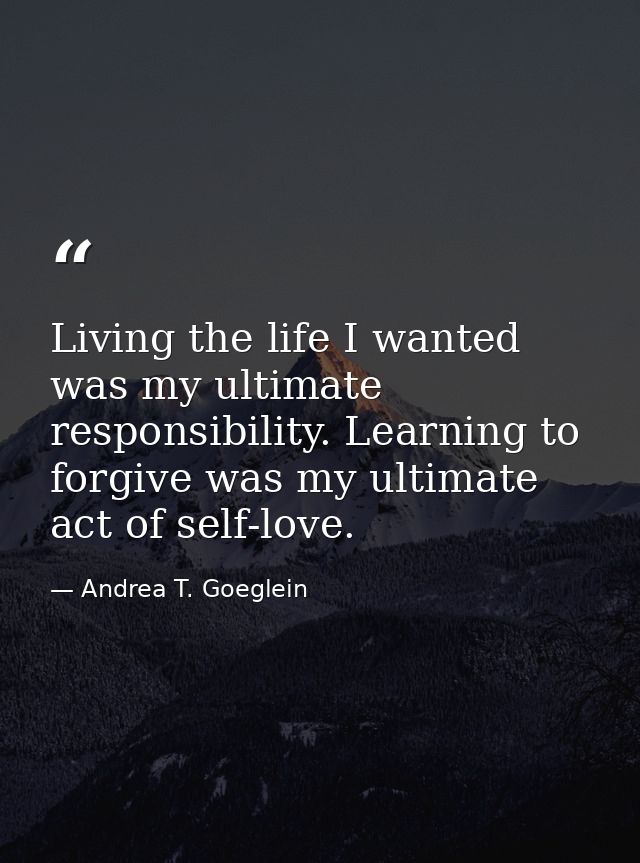 Living the life I wanted was my ultimate responsibility. Learning to forgive was my ultimate act of self-love. — Andrea T. Goeglein