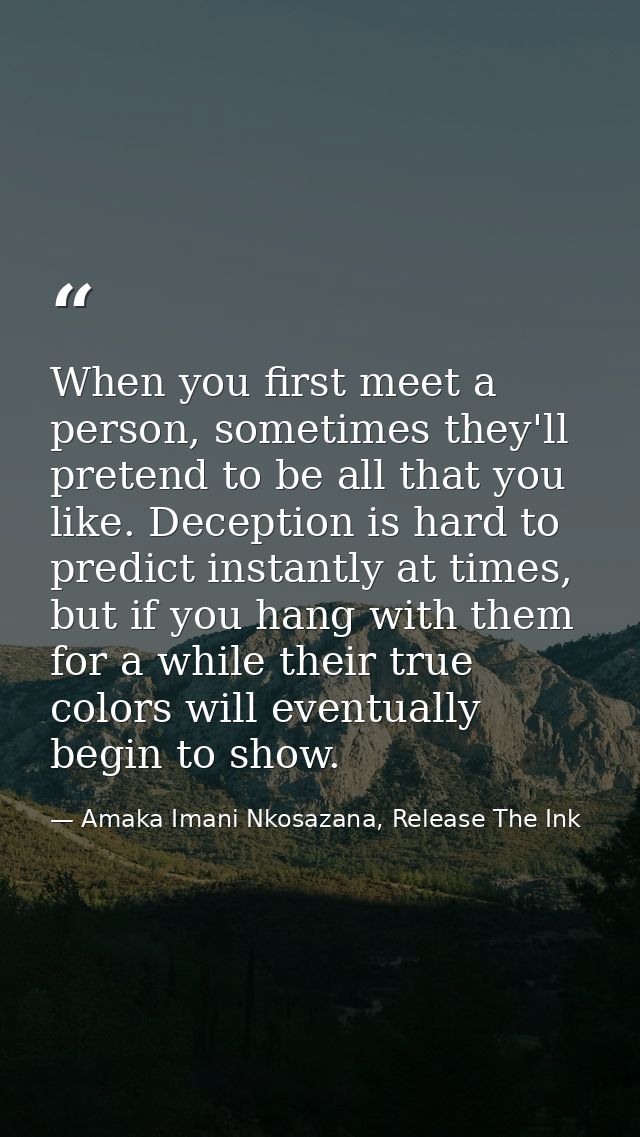 When you first meet a person, sometimes they'll pretend to be all that you like. Deception is hard to predict instantly  — Amaka Imani Nkosazana, Release The Ink