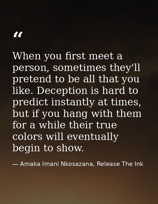 When you first meet a person, sometimes they'll pretend to be all that you like. Deception is hard to predict instantly  — Amaka Imani Nkosazana, Release The Ink