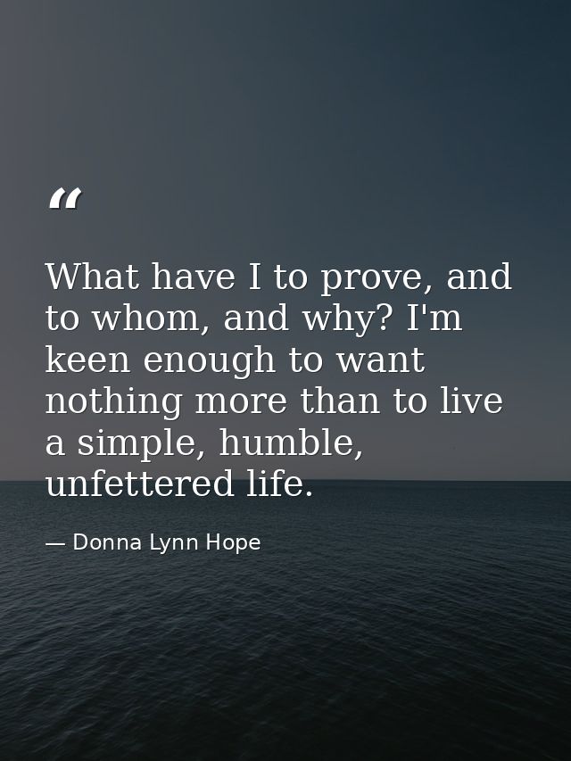 What have I to prove, and to whom, and why? I'm keen enough to want nothing more than to live a simple, humble, unfetter — Donna Lynn Hope