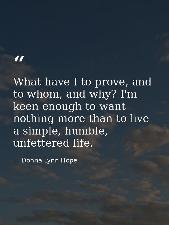What have I to prove, and to whom, and why? I'm keen enough to want nothing more than to live a simple, humble, unfetter — Donna Lynn Hope