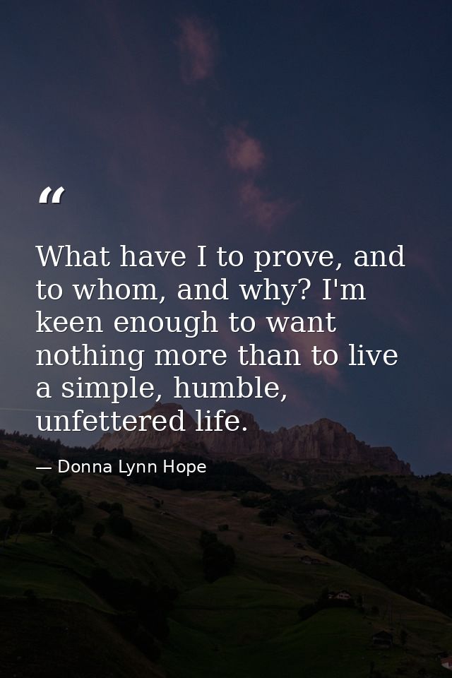 What have I to prove, and to whom, and why? I'm keen enough to want nothing more than to live a simple, humble, unfetter — Donna Lynn Hope