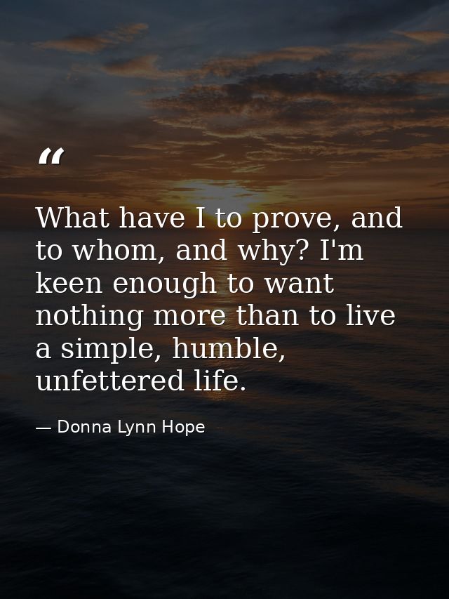 What have I to prove, and to whom, and why? I'm keen enough to want nothing more than to live a simple, humble, unfetter — Donna Lynn Hope