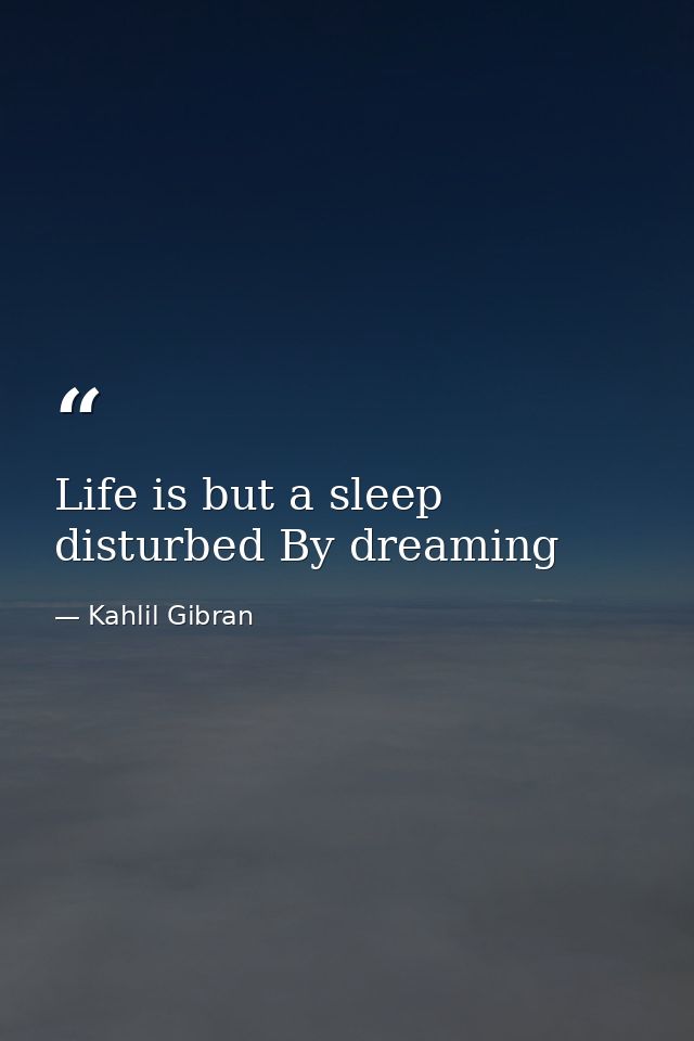 Life is but a sleep disturbed By dreaming — Kahlil Gibran