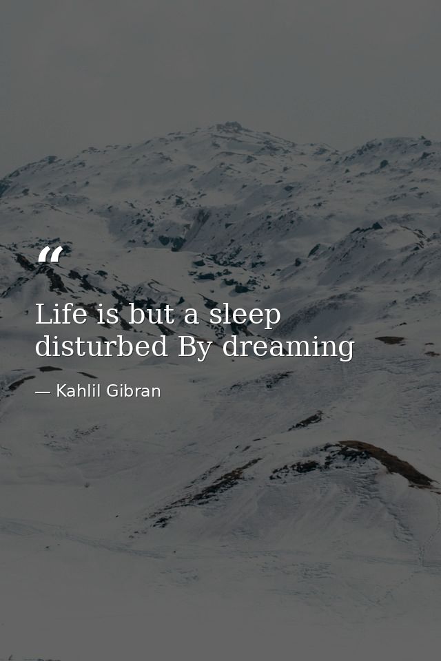 Life is but a sleep disturbed By dreaming — Kahlil Gibran
