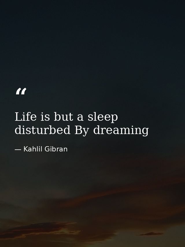 Life is but a sleep disturbed By dreaming — Kahlil Gibran