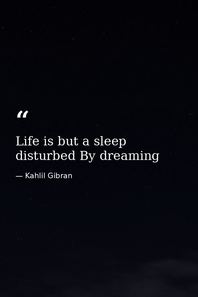 Life is but a sleep disturbed By dreaming — Kahlil Gibran