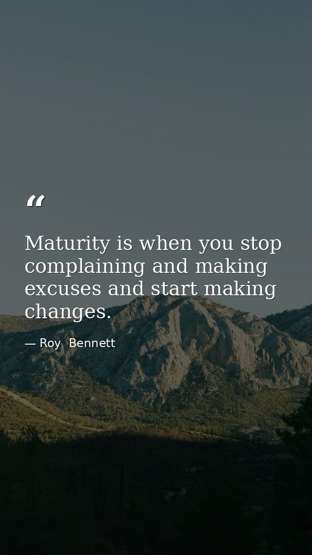 Maturity is when you stop complaining and making excuses and start making changes. — Roy  Bennett