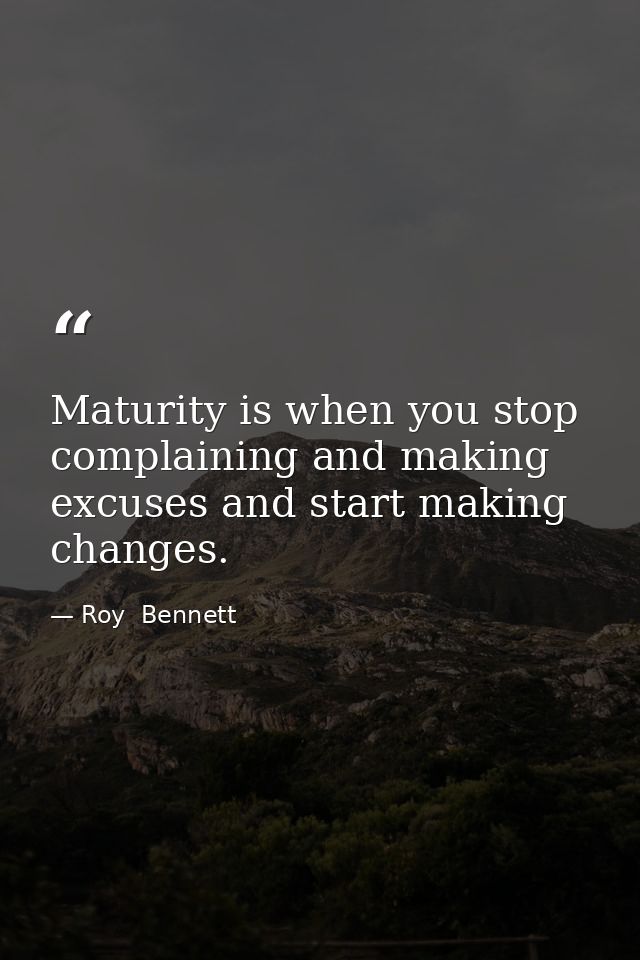 Maturity is when you stop complaining and making excuses and start making changes. — Roy  Bennett
