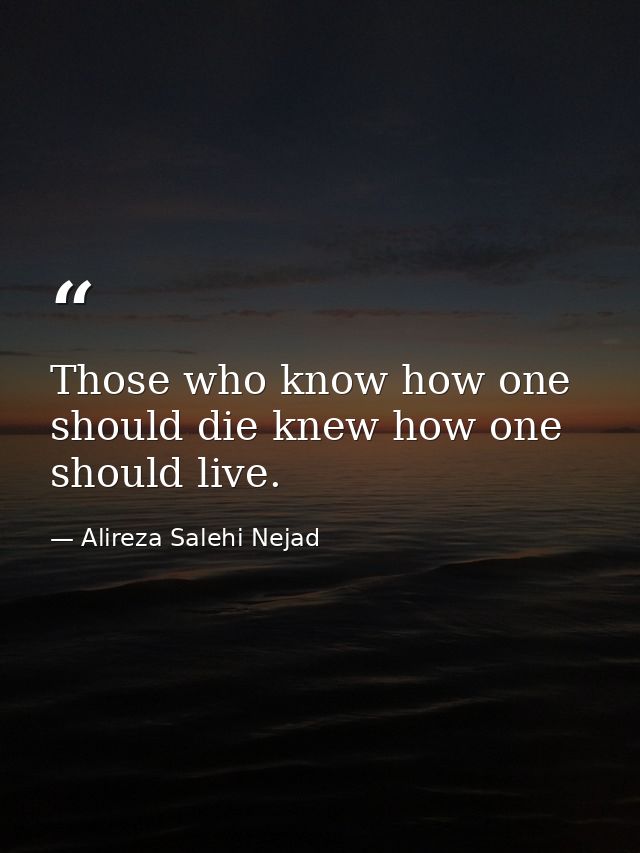 Those who know how one should die knew how one should live. — Alireza Salehi Nejad