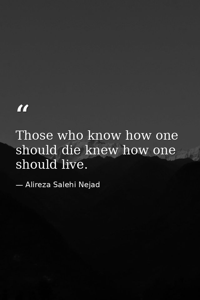Those who know how one should die knew how one should live. — Alireza Salehi Nejad