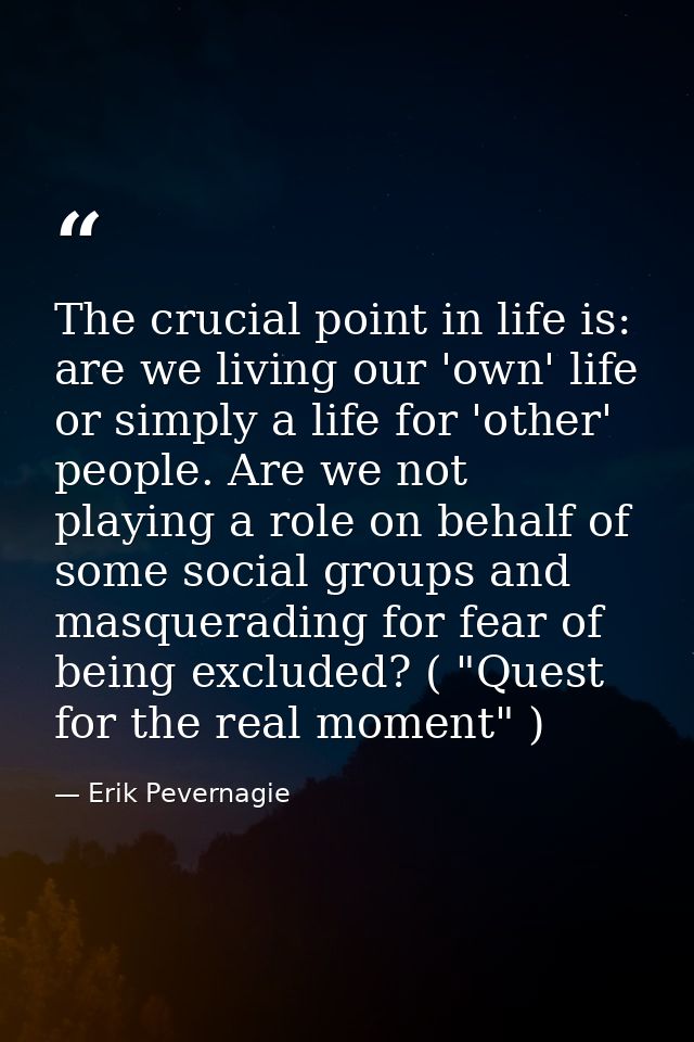 The crucial point in life is: are we living our 'own' life or simply a life for 'other' people. Are we not playing a rol — Erik Pevernagie