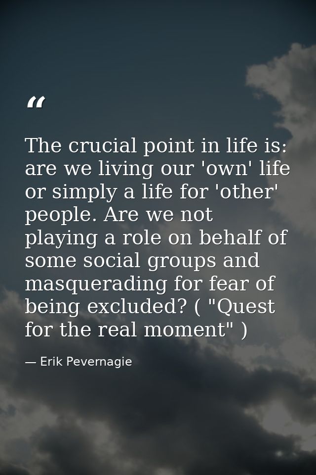 The crucial point in life is: are we living our 'own' life or simply a life for 'other' people. Are we not playing a rol — Erik Pevernagie