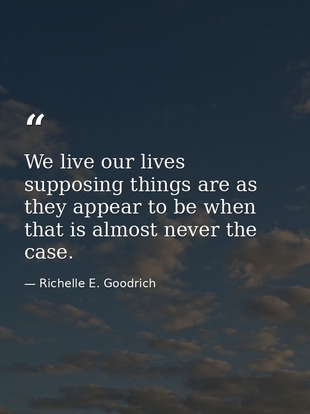 We live our lives supposing things are as they appear to be when that is almost never the case. — Richelle E. Goodrich
