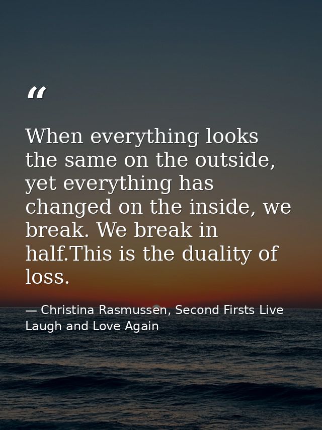 When everything looks the same on the outside, yet everything has changed on the inside, we break. We break in half.This — Christina Rasmussen, Second Firsts Live Laugh and Love Again
