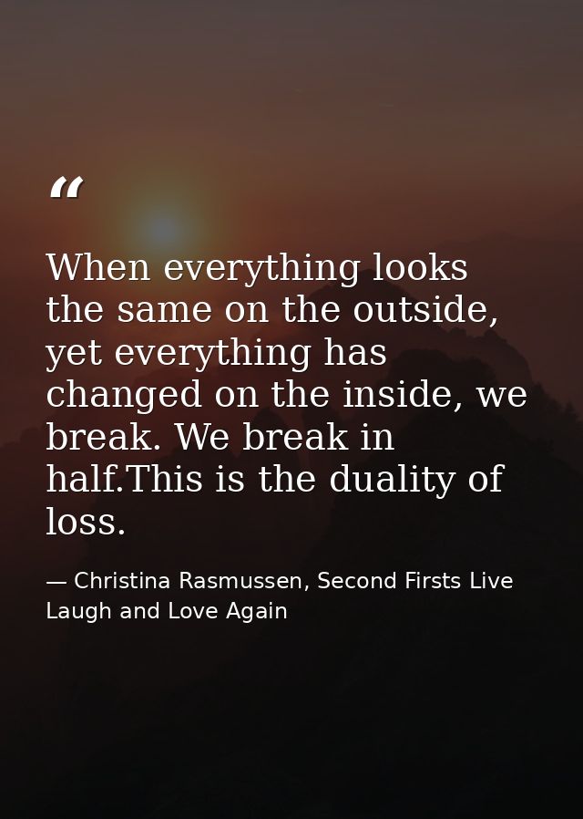 When everything looks the same on the outside, yet everything has changed on the inside, we break. We break in half.This — Christina Rasmussen, Second Firsts Live Laugh and Love Again