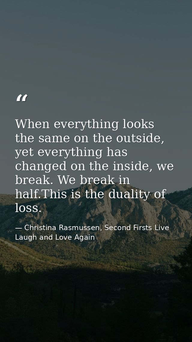 When everything looks the same on the outside, yet everything has changed on the inside, we break. We break in half.This — Christina Rasmussen, Second Firsts Live Laugh and Love Again