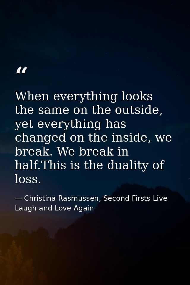 When everything looks the same on the outside, yet everything has changed on the inside, we break. We break in half.This — Christina Rasmussen, Second Firsts Live Laugh and Love Again