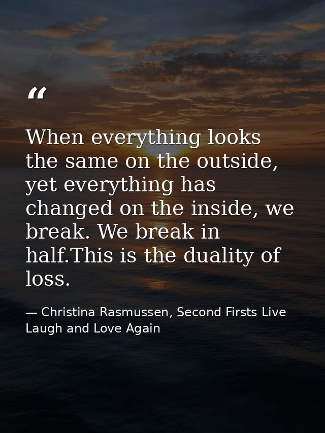 When everything looks the same on the outside, yet everything has changed on the inside, we break. We break in half.This — Christina Rasmussen, Second Firsts Live Laugh and Love Again