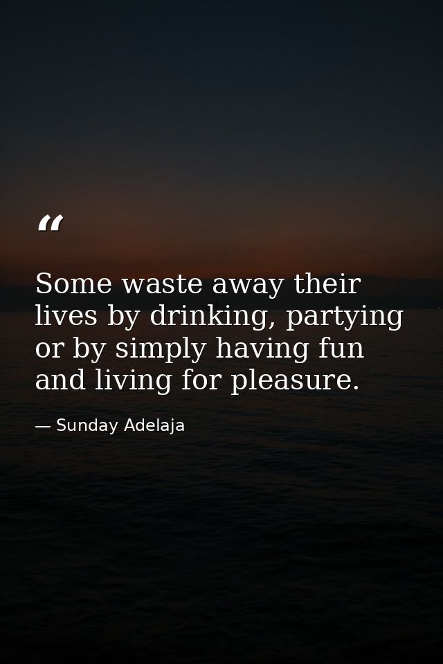 Some waste away their lives by drinking, partying or by simply having fun and living for pleasure. — Sunday Adelaja