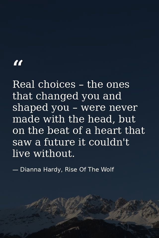 Real choices – the ones that changed you and shaped you – were never made with the head, but on the beat of a heart that — Dianna Hardy, Rise Of The Wolf