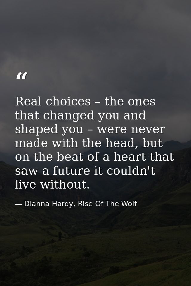 Real choices – the ones that changed you and shaped you – were never made with the head, but on the beat of a heart that — Dianna Hardy, Rise Of The Wolf