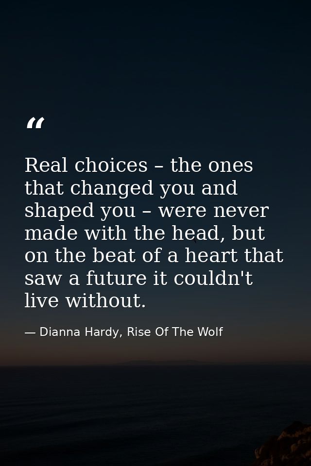 Real choices – the ones that changed you and shaped you – were never made with the head, but on the beat of a heart that — Dianna Hardy, Rise Of The Wolf