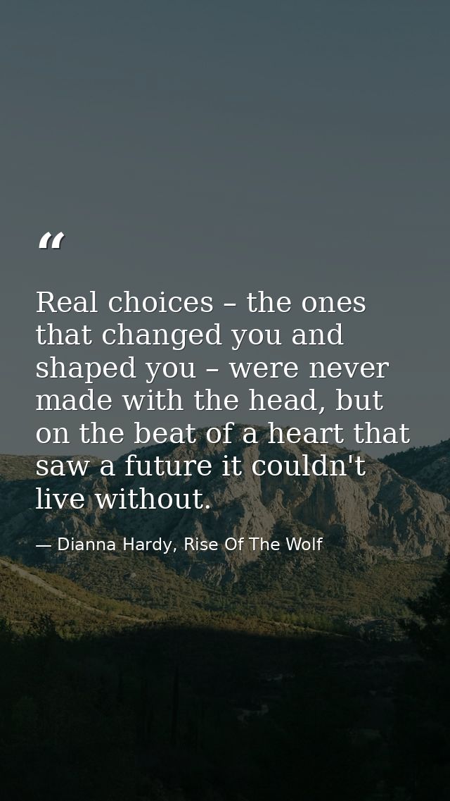 Real choices – the ones that changed you and shaped you – were never made with the head, but on the beat of a heart that — Dianna Hardy, Rise Of The Wolf