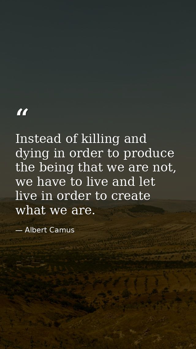 Instead of killing and dying in order to produce the being that we are not, we have to live and let live in order to cre — Albert Camus
