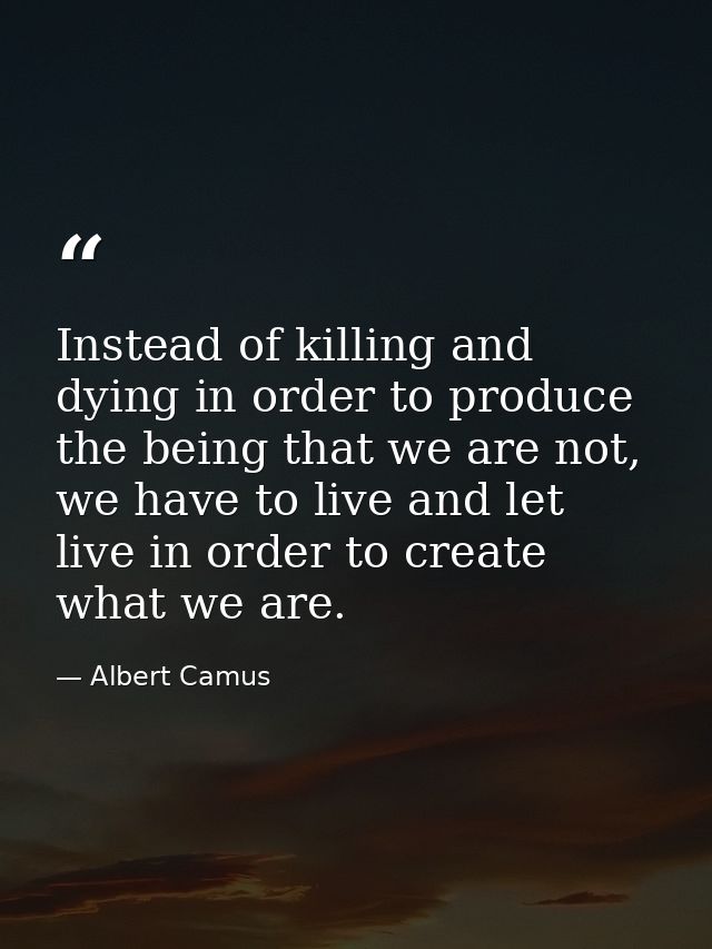Instead of killing and dying in order to produce the being that we are not, we have to live and let live in order to cre — Albert Camus