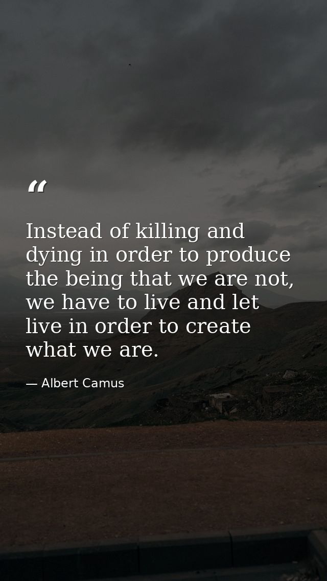 Instead of killing and dying in order to produce the being that we are not, we have to live and let live in order to cre — Albert Camus