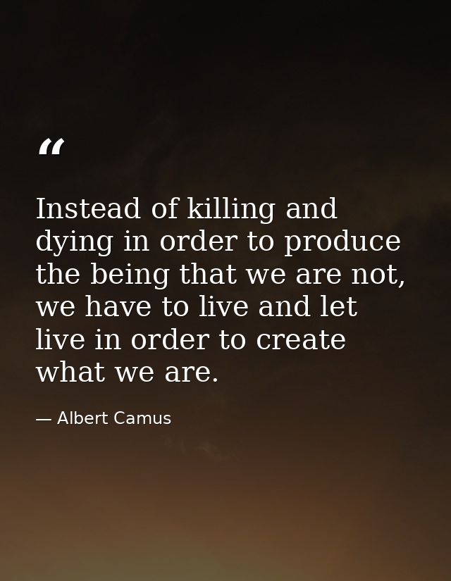 Instead of killing and dying in order to produce the being that we are not, we have to live and let live in order to cre — Albert Camus