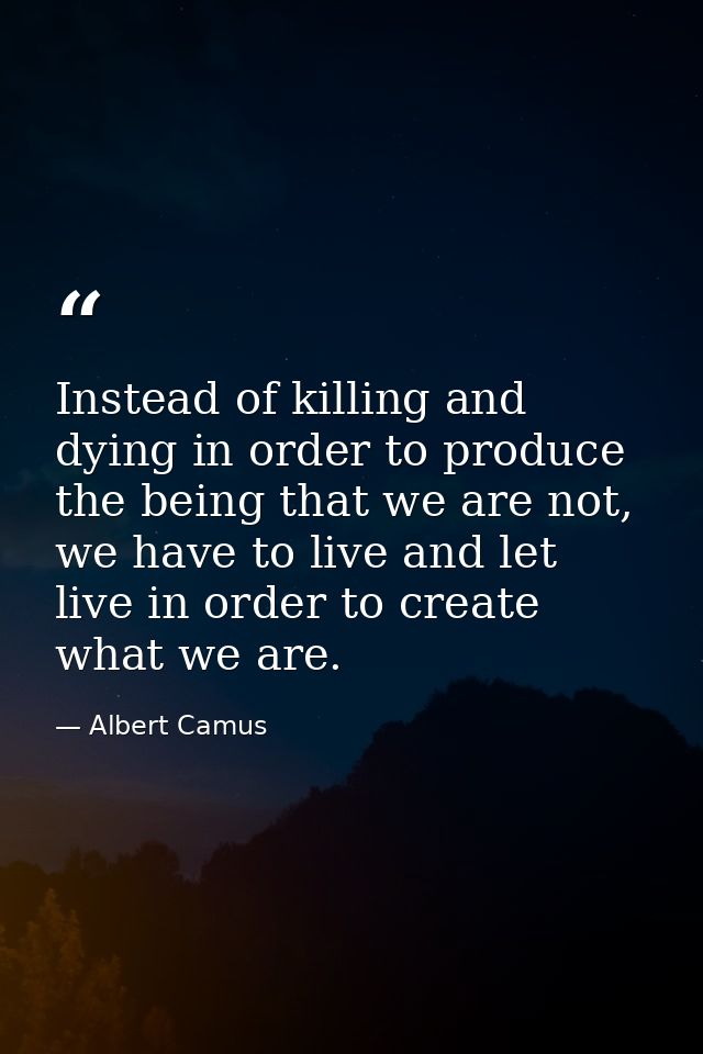 Instead of killing and dying in order to produce the being that we are not, we have to live and let live in order to cre — Albert Camus