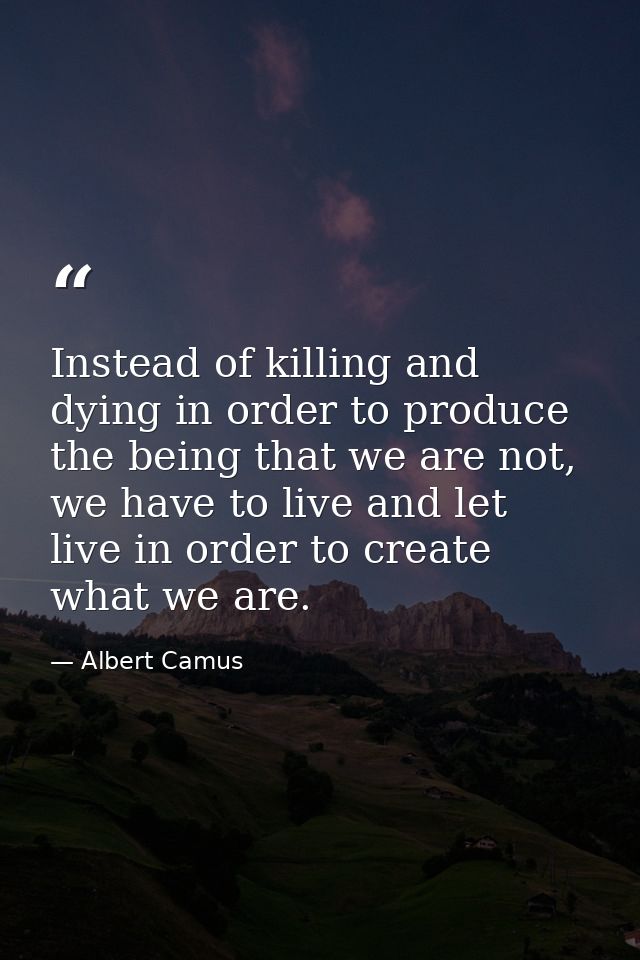 Instead of killing and dying in order to produce the being that we are not, we have to live and let live in order to cre — Albert Camus